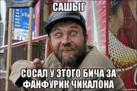 сашыг сосал у этого бича за фанфурик чикалона