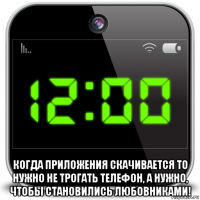  когда приложения скачивается то нужно не трогать телефон, а нужно, чтобы становились любовниками!