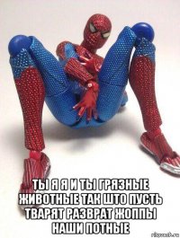  ты я я и ты грязные животные так што пусть тварят разврат жоппы наши потные