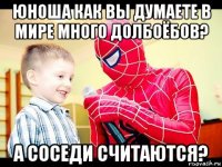 юноша как вы думаете в мире много долбоёбов? а соседи считаются?