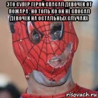 это супер герой спасал девочек от пожара , но толь ко он не спосал девочек на остальных случаях 