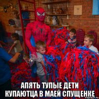  апять тупые дети купаютца в маей спущенке