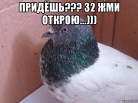 придёшь??? 32 жми открою...))) 