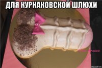 для курнаковской шлюхи 