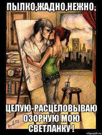 пылко,жадно,нежно, целую-расцеловываю озорную мою светланку !