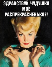 здравствуй, чудушко моё распрекрасненькое! 