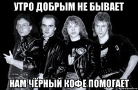 утро добрым не бывает нам чёрный кофе помогает