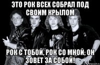 это рок всех собрал под своим крылом рок с тобой, рок со мной, он зовет за собой!