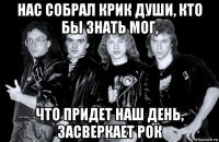 нас собрал крик души, кто бы знать мог, что придет наш день, засверкает рок