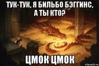 тук-тук, я бильбо бэггинс, а ты кто? цмок цмок