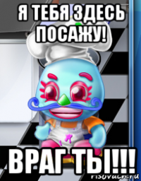 я тебя здесь посажу! враг ты!!!