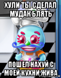хули ты сделал мудак блять пошел нахуй с моей кухни жива