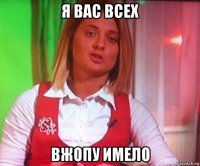 я вас всех вжопу имело