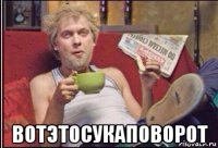  вотэтосукаповорот