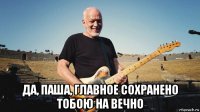  да, паша, главное сохранено тобою на вечно