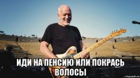  иди на пенсию или покрась волосы