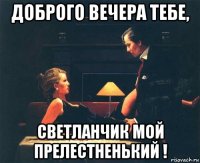 доброго вечера тебе, светланчик мой прелестненький !