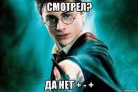 смотрел? да нет + - +