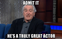 admit it he's a truly great actor