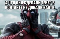 а что они сделали тебе? в контакте не давали зайти. 