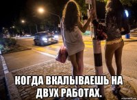  когда вкалываешь на двух работах.
