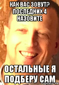 как вас зовут? последних 4 назовите остальные я подберу сам