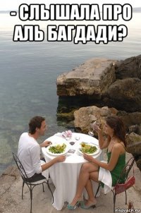- слышала про аль багдади? 