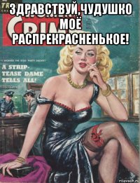здравствуй,чудушко моё распрекрасненькое! 