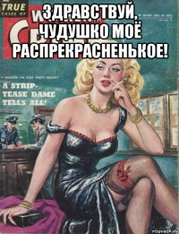 здравствуй, чудушко моё распрекрасненькое! 