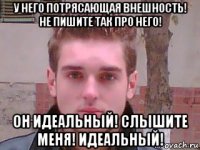 у него потрясающая внешность! не пишите так про него! он идеальный! слышите меня! идеальный!