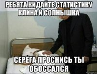 ребята кидайте статистику клина и солнышка серёга проснись ты обоссался
