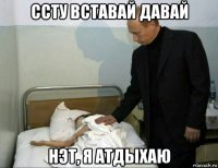 ссту вставай давай нэт, я атдыхаю
