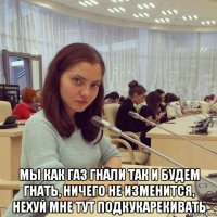  мы как газ гнали так и будем гнать, ничего не изменится, нехуй мне тут подкукарекивать