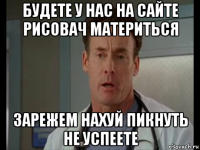 будете у нас на сайте рисовач материться зарежем нахуй пикнуть не успеете