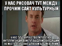 у нас рисовач тут между прочим сайт культурный у нас тут творчество литература интеллигенция вам тут быдлам заходящим не место особенно шлюхам бабам всяким