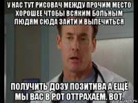 у нас тут рисовач между прочим место хорошее чтобы всяким больным людям сюда зайти и вылечиться получить дозу позитива а ещё мы вас в рот оттрахаем. вот.