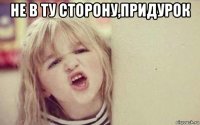 не в ту сторону,придурок 