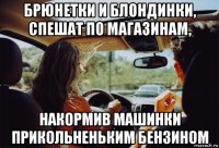 брюнетки и блондинки, спешат по магазинам, накормив машинки прикольненьким бензином