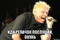  иди репачок послушай, окунь