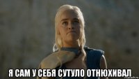  я сам у себя сутуло отнюхивал