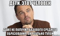 дети, этот человек даже не получил базового среднего образования. он реально тупой