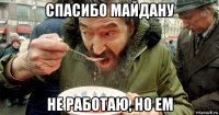 спасибо майдану не работаю, но ем