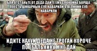 бля отстаньте от деда дайте ему спокойна борща поесть шикарный суп наварили о великий суп наварили идите нахуй деда не трогай короче по ебальнику мне дай