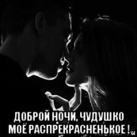  доброй ночи, чудушко моё распрекрасненькое !