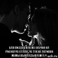  бля пиздец как же скучно на рисоваче стало...че так не активно мемы выкладываем а ?!