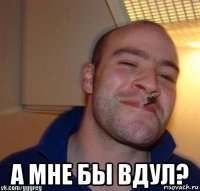  а мне бы вдул?