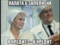 палата 6 заполнена в кредит?-- в кредит.