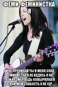 феми-феминистка я ай не проникай ты в меня,злая феминистка я,не ведусь я на твой размер,ведь ковырялка я ,дырки мои слабость а не хер....
