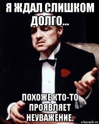 я ждал слишком долго... похоже кто-то проявляет неуважение.