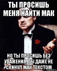 ты просишь меня найти мак но ты просишь без уважения, ты даже не скинул мак текстом